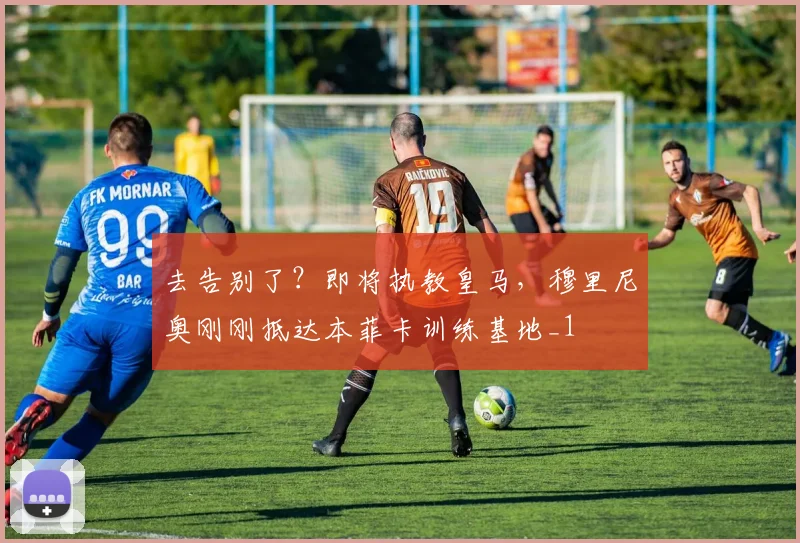 去告别了？即将执教皇马，穆里尼奥刚刚抵达本菲卡训练基地_1