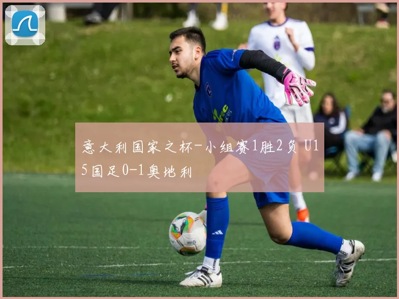 意大利国家之杯-小组赛1胜2负 U15国足0-1奥地利