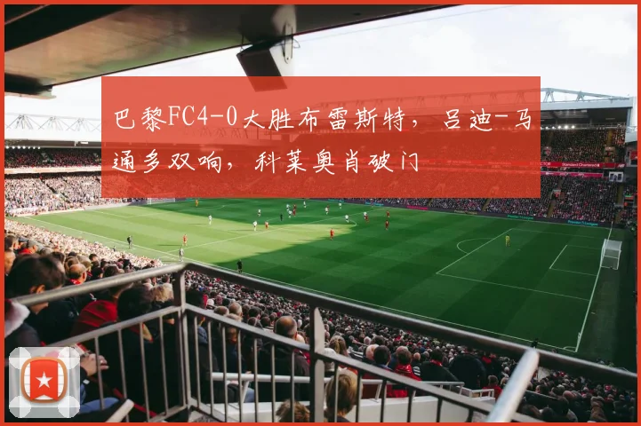 巴黎FC4-0大胜布雷斯特，吕迪-马通多双响，科莱奥肖破门
