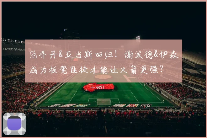 范乔丹&亚当斯回归！谢泼德&伊森成为板凳匪徒才能让火箭更强？