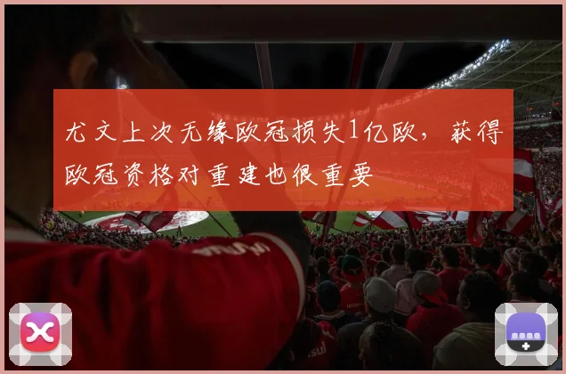 尤文上次无缘欧冠损失1亿欧，获得欧冠资格对重建也很重要